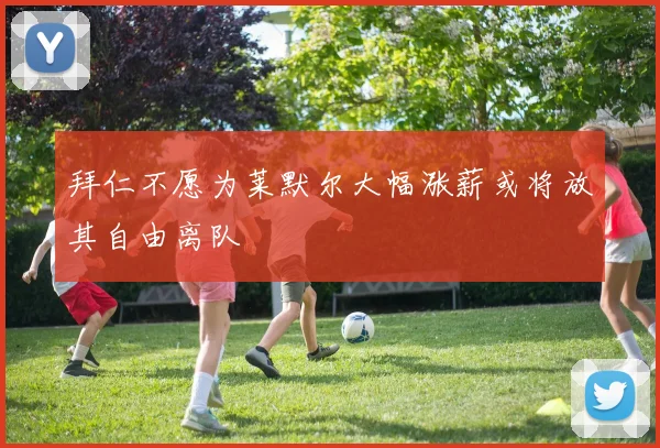 拜仁不愿为莱默尔大幅涨薪或将放其自由离队