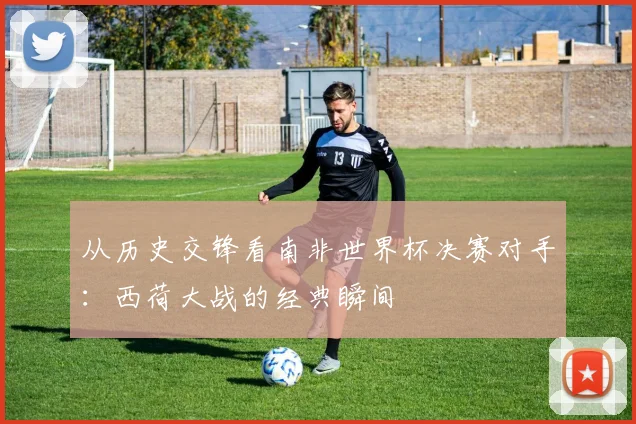 从历史交锋看南非世界杯决赛对手：西荷大战的经典瞬间