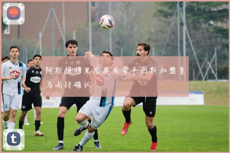阿斯报穆里尼奥或带平图斯加盟皇马尚待确认