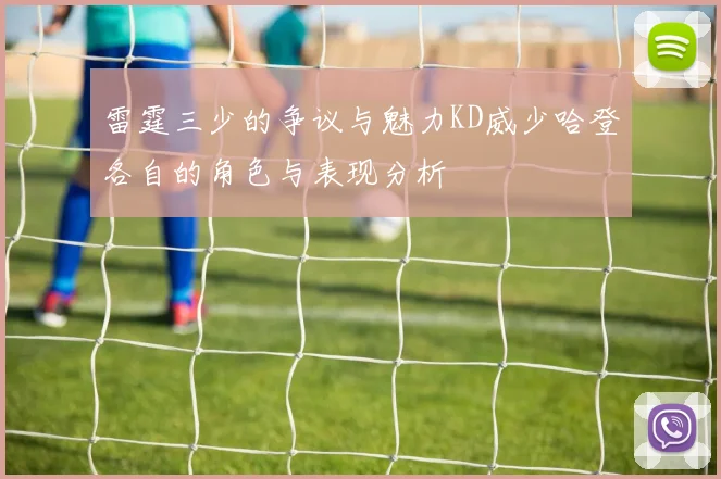 雷霆三少的争议与魅力KD威少哈登各自的角色与表现分析