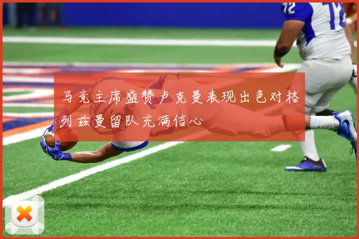 马竞主席盛赞卢克曼表现出色对格列兹曼留队充满信心