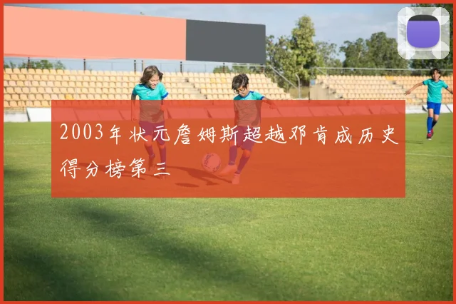 2003年状元詹姆斯超越邓肯成历史得分榜第三