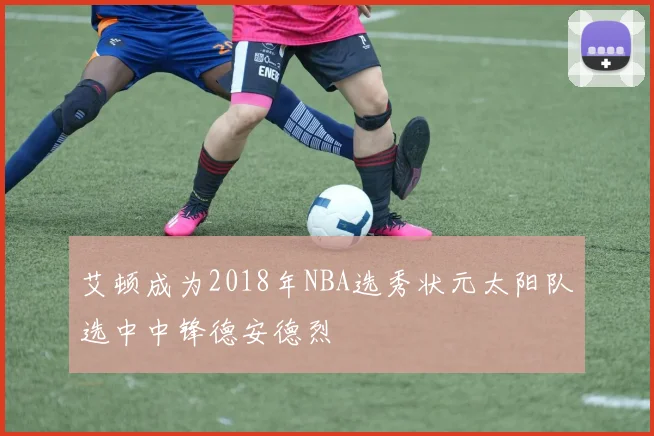 艾顿成为2018年NBA选秀状元太阳队选中中锋德安德烈