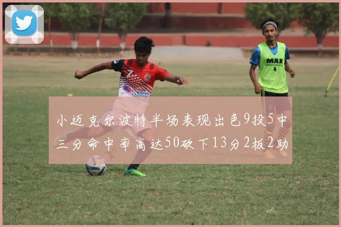 小迈克尔波特半场表现出色9投5中三分命中率高达50砍下13分2板2助2断