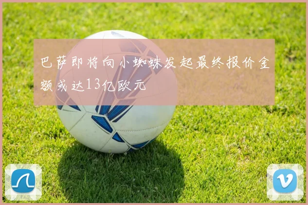 巴萨即将向小蜘蛛发起最终报价金额或达13亿欧元