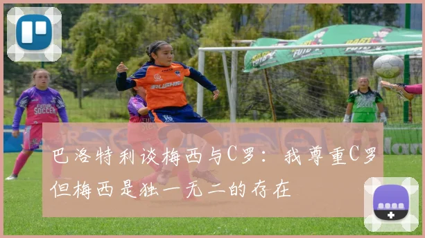 巴洛特利谈梅西与C罗：我尊重C罗但梅西是独一无二的存在