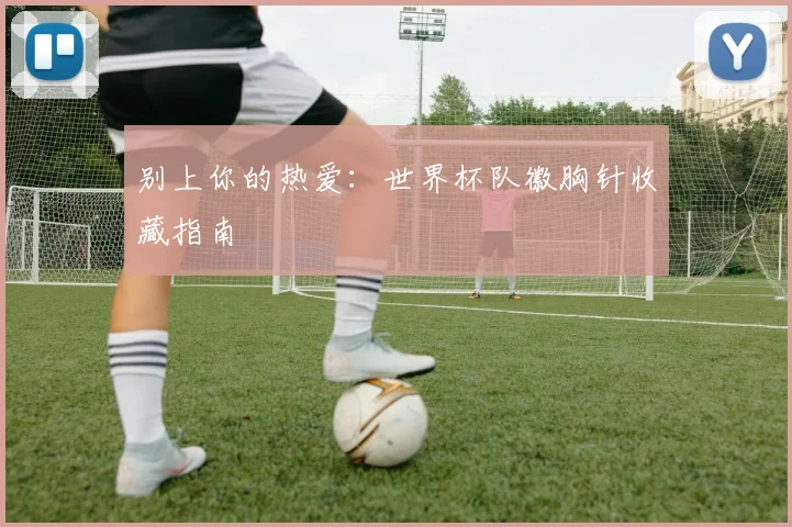 别上你的热爱：世界杯队徽胸针收藏指南