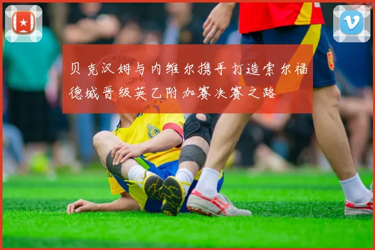 贝克汉姆与内维尔携手打造索尔福德城晋级英乙附加赛决赛之路