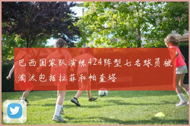 巴西国家队演练424阵型七名球员被淘汰包括拉菲和帕奎塔