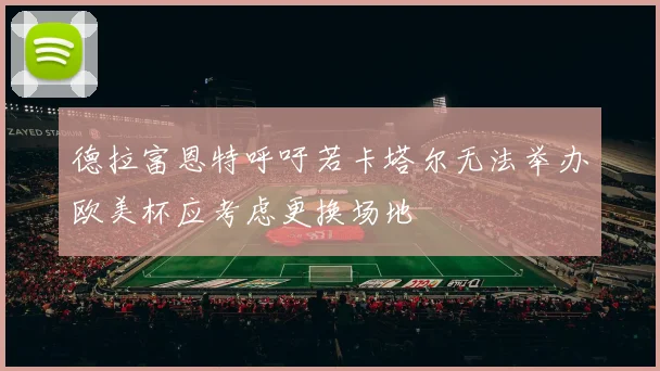 德拉富恩特呼吁若卡塔尔无法举办欧美杯应考虑更换场地